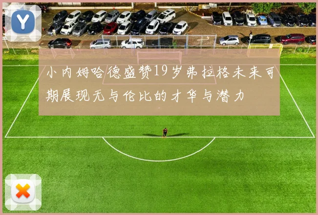小内姆哈德盛赞19岁弗拉格未来可期展现无与伦比的才华与潜力
