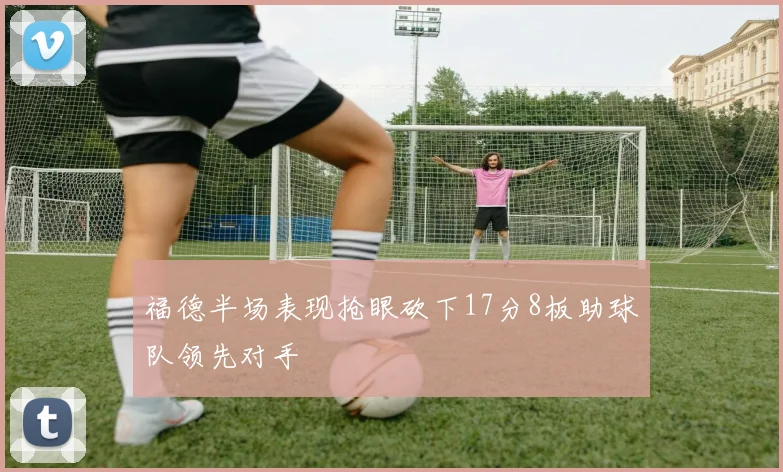 福德半场表现抢眼砍下17分8板助球队领先对手