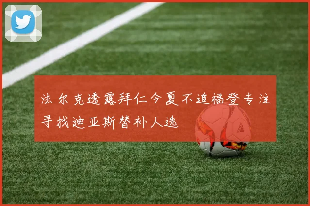 法尔克透露拜仁今夏不追福登专注寻找迪亚斯替补人选