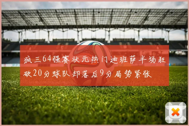 疯三64强赛状元热门迪班萨半场狂砍20分球队却落后9分局势紧张