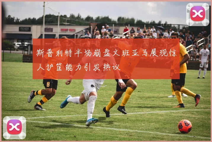斯普利特半场崩盘文班亚马展现惊人护筐能力引发热议