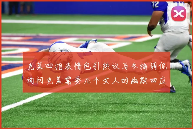 克莱四指表情包引热议马冬梅调侃询问克莱需要几个女人的幽默回应