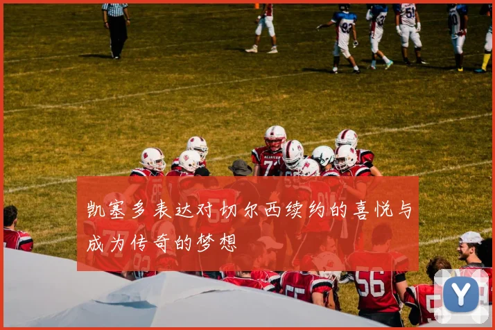 凯塞多表达对切尔西续约的喜悦与成为传奇的梦想
