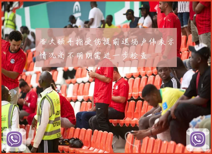 洛夫顿手指受伤提前退场卢伟表示情况尚不明朗需进一步检查