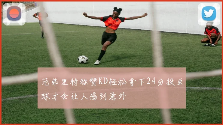 范弗里特称赞KD轻松拿下24分投丢球才会让人感到意外